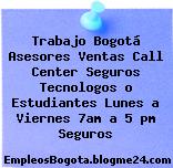 Trabajo Bogotá Asesores Ventas Call Center Seguros Tecnologos o Estudiantes Lunes a Viernes 7am a 5 pm Seguros