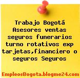 Trabajo Bogotá Asesores ventas seguros funerarios turno rotativos exp tarjetas,financiero o seguros Seguros