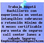 Trabajo Bogotá Bachilleres con experiencia en ventas intangibles cobranzas o retención Mínimo de 6 meses certificable para venta de seguros call center lunes a sabado Seguros