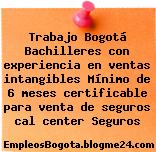 Trabajo Bogotá Bachilleres con experiencia en ventas intangibles Mínimo de 6 meses certificable para venta de seguros cal center Seguros