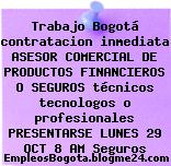 Trabajo Bogotá contratacion inmediata ASESOR COMERCIAL DE PRODUCTOS FINANCIEROS O SEGUROS técnicos tecnologos o profesionales PRESENTARSE LUNES 29 OCT 8 AM Seguros