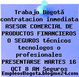 Trabajo Bogotá contratacion inmediata ASESOR COMERCIAL DE PRODUCTOS FINANCIEROS O SEGUROS técnicos tecnologos o profesionales PRESENTARSE MARTES 16 OCT 8 AM Seguros