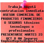 Trabajo Bogotá contratacion inmediata ASESOR COMERCIAL DE PRODUCTOS FINANCIEROS O SEGUROS técnicos tecnologos o profesionales PRESENTARSE MARTES 23 OCT 8 AM Seguros