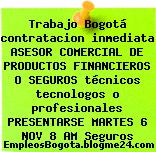 Trabajo Bogotá contratacion inmediata ASESOR COMERCIAL DE PRODUCTOS FINANCIEROS O SEGUROS técnicos tecnologos o profesionales PRESENTARSE MARTES 6 NOV 8 AM Seguros