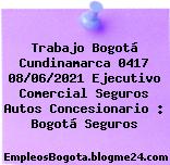 Trabajo Bogotá Cundinamarca 0417 08/06/2021 Ejecutivo Comercial Seguros Autos Concesionario : Bogotá Seguros