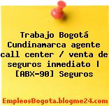 Trabajo Bogotá Cundinamarca agente call center / venta de seguros inmediato | [ABX-90] Seguros