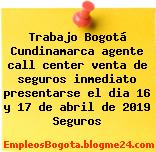 Trabajo Bogotá Cundinamarca agente call center venta de seguros inmediato presentarse el dia 16 y 17 de abril de 2019 Seguros