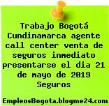 Trabajo Bogotá Cundinamarca agente call center venta de seguros inmediato presentarse el dia 21 de mayo de 2019 Seguros