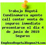 Trabajo Bogotá Cundinamarca agente call center venta de seguros inmediato presentarse el dia 4 de junio de 2019 Seguros