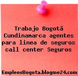 Trabajo Bogotá Cundinamarca agentes para linea de seguros call center Seguros