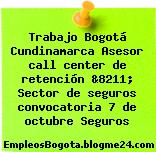 Trabajo Bogotá Cundinamarca Asesor call center de retención &8211; Sector de seguros convocatoria 7 de octubre Seguros