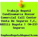 Trabajo Bogotá Cundinamarca Asesor Comercial Call Center Venta De Seguros T.C. &8211; Bogota | (W-23) Seguros
