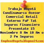 Trabajo Bogotá Cundinamarca Asesor Comercial Retail Externo PaP Tat Seguros Financiero Presentate 15 Noviembre 8 Am 10 Am o 2 Pm Seguros