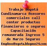 Trabajo Bogotá Cundinamarca Asesores comerciales call center productos financieros o seguros Capacitación remunerada Ingreso 5 de Marzo Seguros