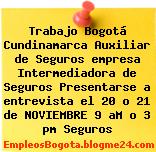 Trabajo Bogotá Cundinamarca Auxiliar de Seguros empresa Intermediadora de Seguros Presentarse a entrevista el 20 o 21 de NOVIEMBRE 9 aM o 3 pm Seguros