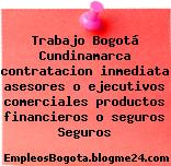Trabajo Bogotá Cundinamarca contratacion inmediata asesores o ejecutivos comerciales productos financieros o seguros Seguros