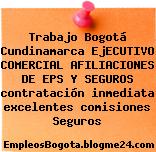 Trabajo Bogotá Cundinamarca EjECUTIVO COMERCIAL AFILIACIONES DE EPS Y SEGUROS contratación inmediata excelentes comisiones Seguros