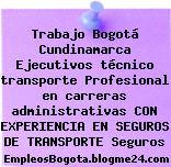 Trabajo Bogotá Cundinamarca Ejecutivos técnico transporte Profesional en carreras administrativas CON EXPERIENCIA EN SEGUROS DE TRANSPORTE Seguros