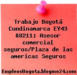 Trabajo Bogotá Cundinamarca EY43 &8211; Asesor comercial seguros/Plaza de las americas Seguros