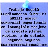 Trabajo Bogotá Cundinamarca (GMM-12) &8211; asesor comercial experiencia en intangible tarjeta de credito planes moviles y de estudio seguros Seguros