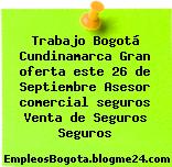 Trabajo Bogotá Cundinamarca Gran oferta este 26 de Septiembre Asesor comercial seguros Venta de Seguros Seguros