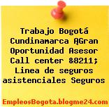 Trabajo Bogotá Cundinamarca ¡Gran Oportunidad Asesor Call center &8211; Linea de seguros asistenciales Seguros