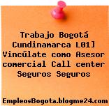 Trabajo Bogotá Cundinamarca L01] Vincúlate como Asesor comercial Call center Seguros Seguros