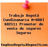 Trabajo Bogotá Cundinamarca M-880] &8211; Promotor de venta de seguros Seguros