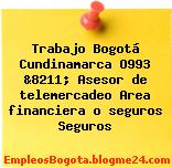 Trabajo Bogotá Cundinamarca O993 &8211; Asesor de telemercadeo Area financiera o seguros Seguros