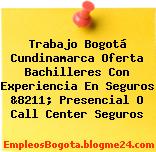 Trabajo Bogotá Cundinamarca Oferta Bachilleres Con Experiencia En Seguros &8211; Presencial O Call Center Seguros