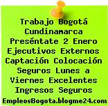Trabajo Bogotá Cundinamarca Preséntate 2 Enero Ejecutivos Externos Captación Colocación Seguros Lunes a Viernes Excelentes Ingresos Seguros