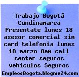 Trabajo Bogotá Cundinamarca Presentate lunes 18 asesor comercial sim card telefonia lunes 18 marzo 8am call center seguros vehiculos Seguros