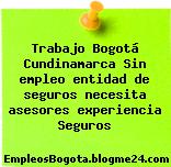 Trabajo Bogotá Cundinamarca Sin empleo entidad de seguros necesita asesores experiencia Seguros