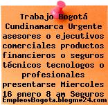 Trabajo Bogotá Cundinamarca Urgente asesores o ejecutivos comerciales productos financieros o seguros técnicos tecnologos o profesionales presentarse Miercoles 16 enero 8 am Seguros