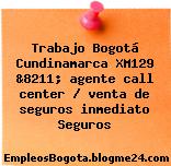 Trabajo Bogotá Cundinamarca XM129 &8211; agente call center / venta de seguros inmediato Seguros
