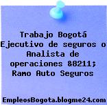 Trabajo Bogotá Ejecutivo de seguros o Analista de operaciones &8211; Ramo Auto Seguros