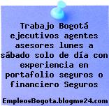 Trabajo Bogotá ejecutivos agentes asesores lunes a sábado solo de día con experiencia en portafolio seguros o financiero Seguros
