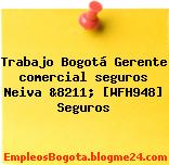 Trabajo Bogotá Gerente comercial seguros Neiva &8211; [WFH948] Seguros