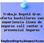Trabajo Bogotá Gran oferta bachilleres con experiencia linea de seguros call center o presencial Seguros