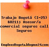 Trabajo Bogotá (I-25) &8211; Asesor/a comercial seguros call Seguros