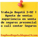 Trabajo Bogotá I-92 | Agente de ventas experiencia en venta de seguros presencial o call center Seguros