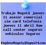 Trabajo Bogotá jueves 11 asesor comercial sim card telefonia jueves 11 abril 8am call center seguros vehiculos Seguros