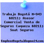 Trabajo Bogotá M-943 &8211; Asesor Comercial Venta de Seguros Caqueza &8211; Soat Seguros