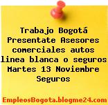Trabajo Bogotá Presentate Asesores comerciales autos linea blanca o seguros Martes 13 Noviembre Seguros