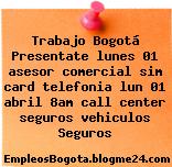Trabajo Bogotá Presentate lunes 01 asesor comercial sim card telefonia lun 01 abril 8am call center seguros vehiculos Seguros