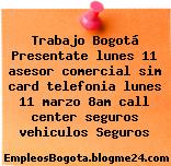 Trabajo Bogotá Presentate lunes 11 asesor comercial sim card telefonia lunes 11 marzo 8am call center seguros vehiculos Seguros