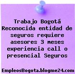 Trabajo Bogotá Reconocida entidad de seguros requiere asesores 3 meses experiencia call o presencial Seguros