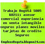 Trabajo Bogotá S805 &8211; asesor comercial experiencia en venta intangible seguros planes moviles tarjetas de credito Seguros