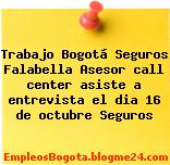 Trabajo Bogotá Seguros Falabella Asesor call center asiste a entrevista el dia 16 de octubre Seguros