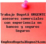 Trabajo Bogotá URGENTE asesores comerciales con experiencia en bancos y seguros Seguros
